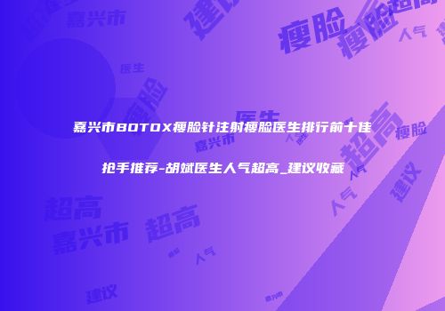 嘉兴市BOTOX瘦脸针注射瘦脸医生排行前十佳抢手推荐-胡斌医生人气超高_建议收藏