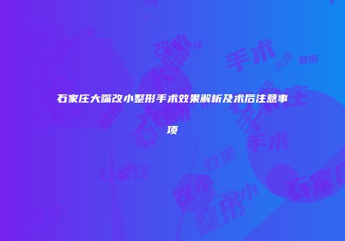 石家庄大嘴改小整形手术效果解析及术后注意事项