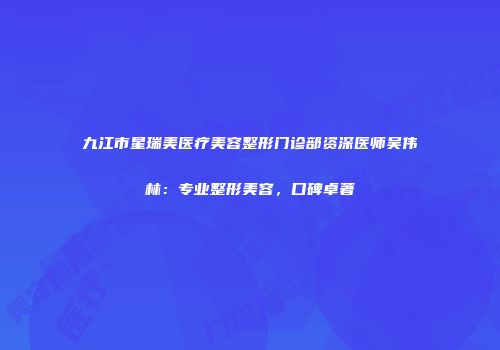 九江市星瑞美医疗美容整形门诊部资深医师吴伟林：专业整形美容，口碑卓著