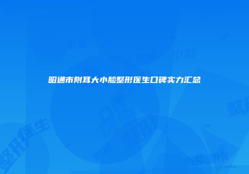 昭通市附耳大小脸整形医生口碑实力汇总