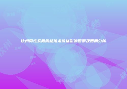钦州男性发际线移植术价格影响因素及费用分析