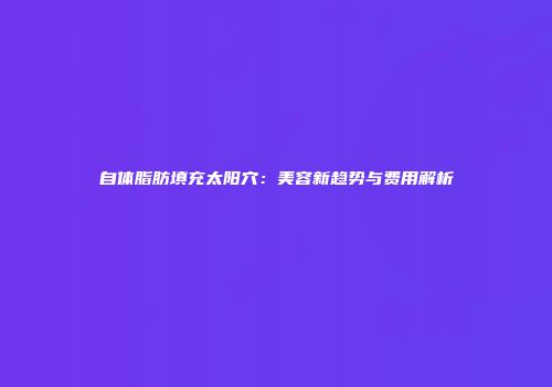 自体脂肪填充太阳穴：美容新趋势与费用解析