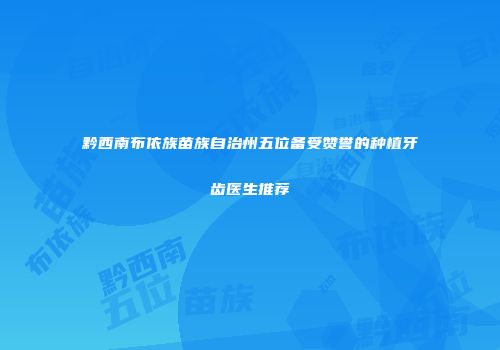 黔西南布依族苗族自治州五位备受赞誉的种植牙齿医生推荐