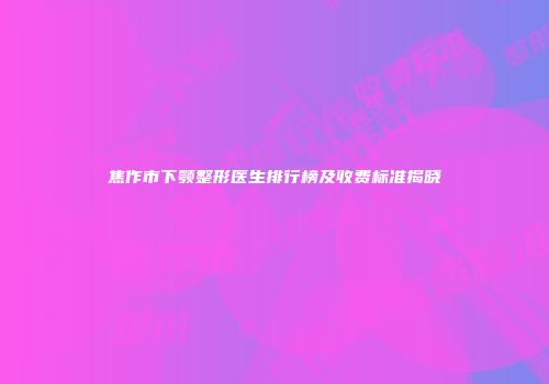 焦作市下颚整形医生排行榜及收费标准揭晓