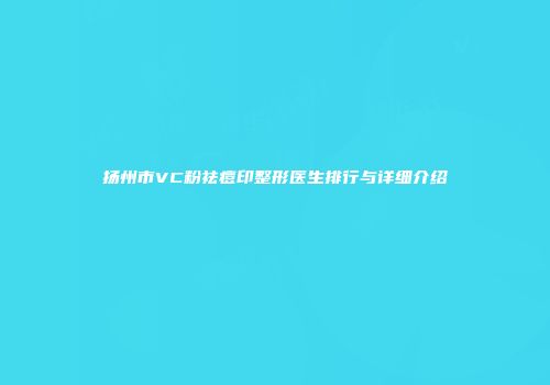 扬州市VC粉祛痘印整形医生排行与详细介绍