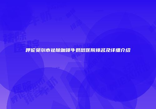 呼伦贝尔市祛除咖啡牛奶斑医院排名及详细介绍