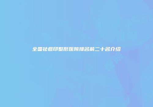 全国祛痘印整形医院排名前二十名介绍