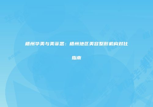 梧州华美与美菲思：梧州地区美容整形机构对比指南