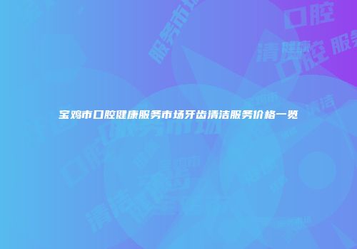 宝鸡市口腔健康服务市场牙齿清洁服务价格一览