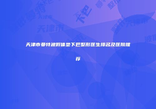 天津市曼特波假体垫下巴整形医生排名及医院推荐