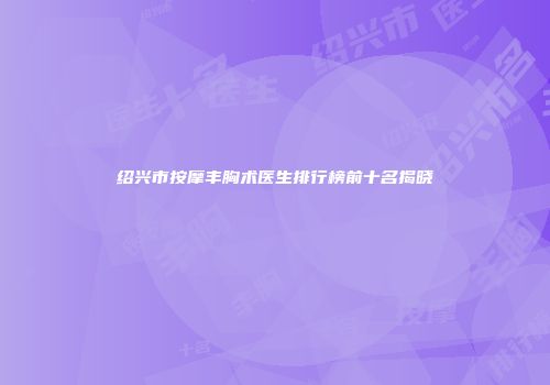 绍兴市按摩丰胸术医生排行榜前十名揭晓