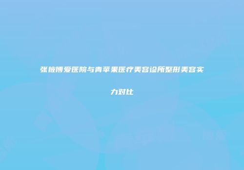 张掖博爱医院与青苹果医疗美容诊所整形美容实力对比