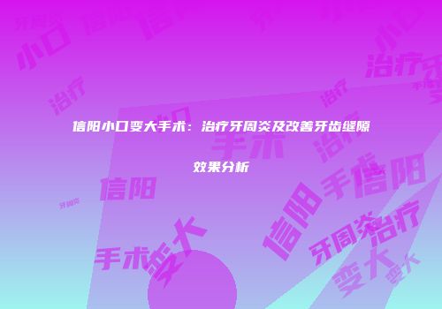 信阳小口变大手术:治疗牙周炎及改善牙齿缝隙效果分析