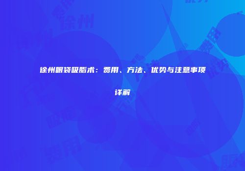 徐州眼袋吸脂术：费用、方法、优势与注意事项详解
