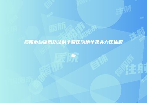 揭阳市自体脂肪注射丰臀医院榜单及实力医生解析