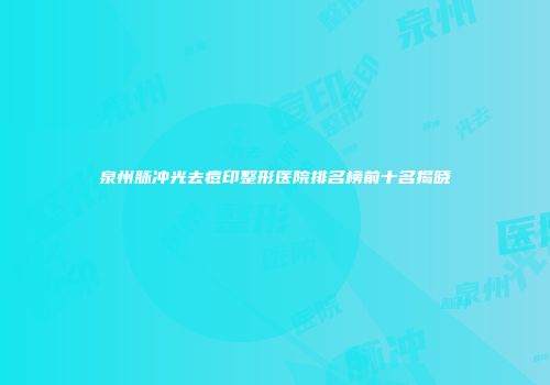 泉州脉冲光去痘印整形医院排名榜前十名揭晓