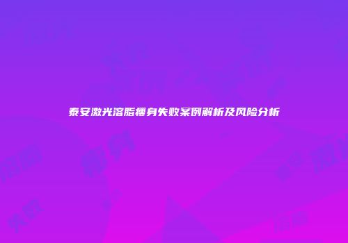 泰安激光溶脂瘦身失败案例解析及风险分析