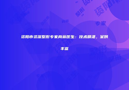 资阳市资深整形专家肖丽医生：技术精湛，案例丰富