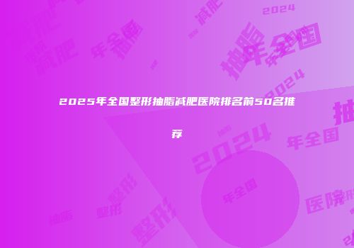 2025年全国整形抽脂减肥医院排名前50名推荐