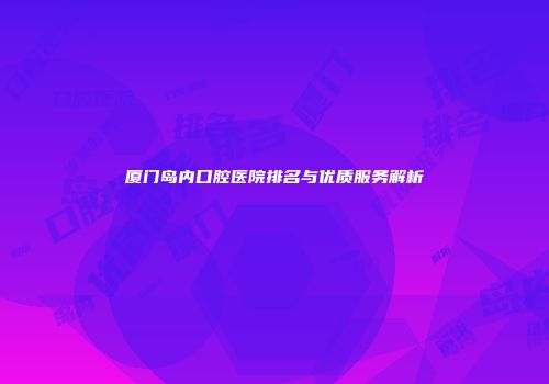 厦门岛内口腔医院排名与优质服务解析