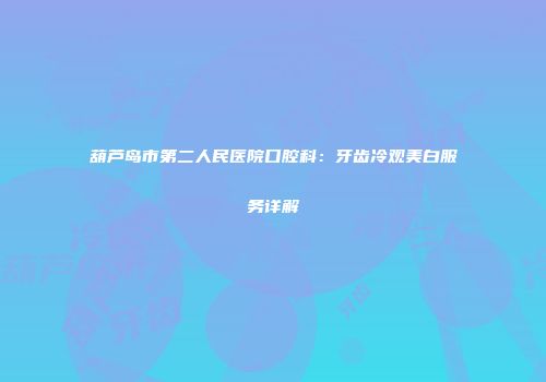 葫芦岛市第二人民医院口腔科：牙齿冷观美白服务详解