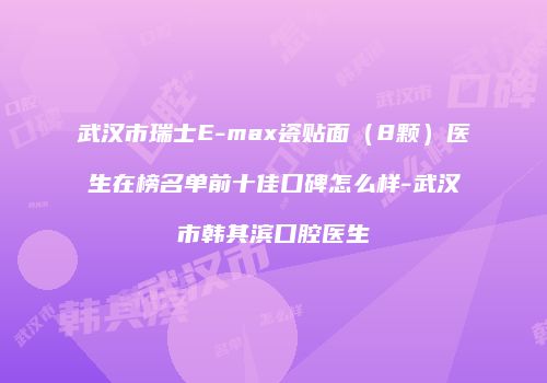 武汉市瑞士E-max瓷贴面（8颗）医生在榜名单前十佳口碑怎么样-武汉市韩其滨口腔医生