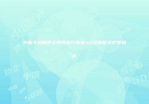 中国斗鸡眼矫正医院排行榜前50名解析及护理知识