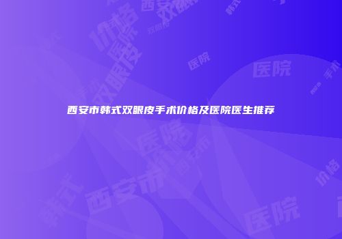 西安市韩式双眼皮手术价格及医院医生推荐