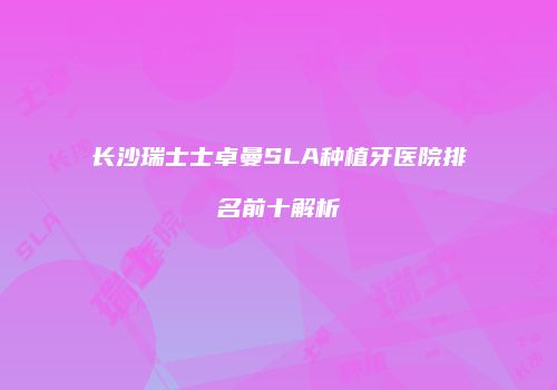 长沙瑞士士卓曼SLA种植牙医院排名前十解析