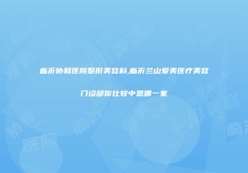 临沂协和医院整形美容科,临沂兰山爱美医疗美容门诊部你比较中意哪一家