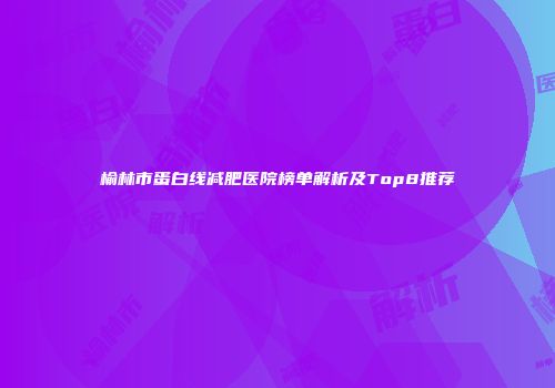 榆林市蛋白线减肥医院榜单解析及Top8推荐