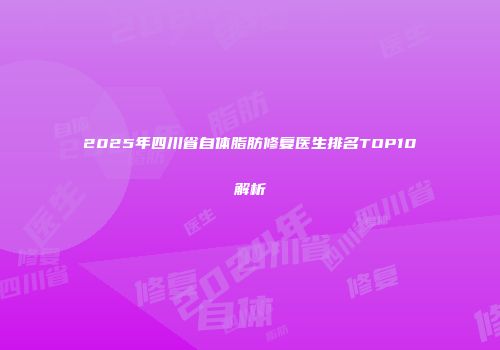 2025年四川省自体脂肪修复医生排名TOP10解析