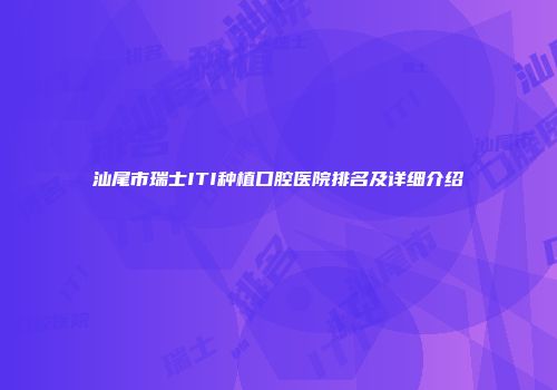 汕尾市瑞士ITI种植口腔医院排名及详细介绍