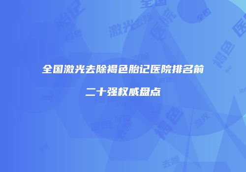 全国激光去除褐色胎记医院排名前二十强权威盘点