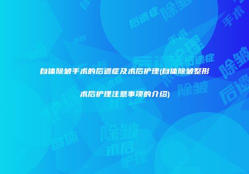 自体除皱手术的后遗症及术后护理(自体除皱整形术后护理注意事项的介绍)