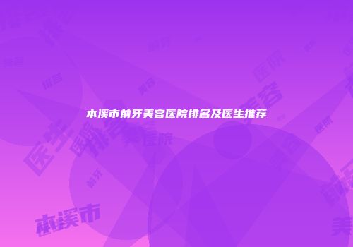 本溪市前牙美容医院排名及医生推荐