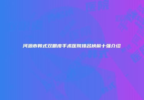 河源市韩式双眼皮手术医院排名榜前十强介绍