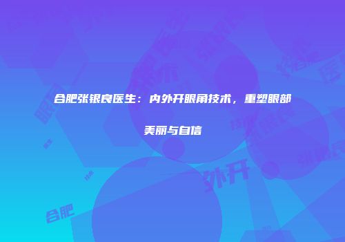 合肥张银良医生：内外开眼角技术，重塑眼部美丽与自信