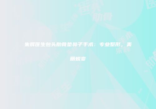 朱辉医生包头肋骨垫鼻子手术：专业整形，美丽蜕变