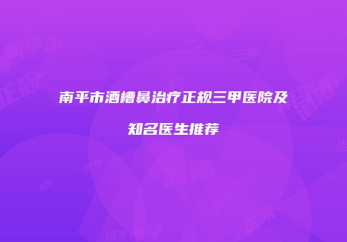 南平市酒槽鼻治疗正规三甲医院及知名医生推荐
