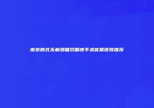 南京韩式无痕翘睫双眼皮手术优质医院推荐
