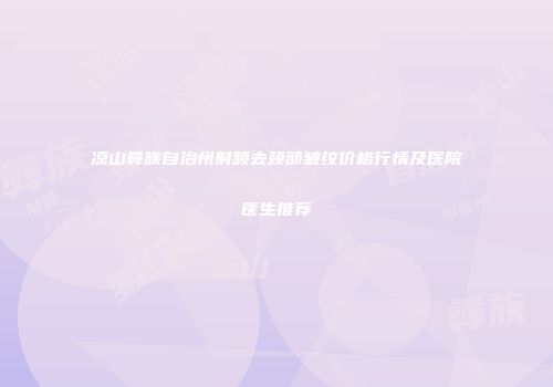 凉山彝族自治州射频去颈部皱纹价格行情及医院医生推荐