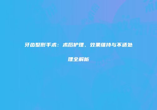 牙齿整形手术:术后护理、效果维持与不适处理全解析