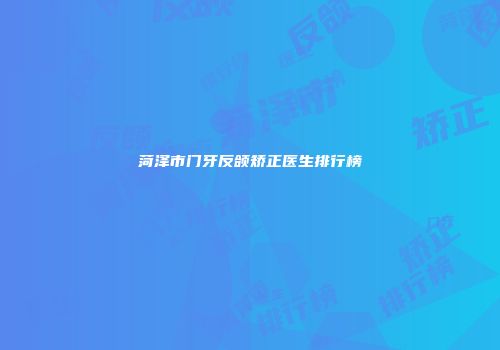 菏泽市门牙反颌矫正医生排行榜