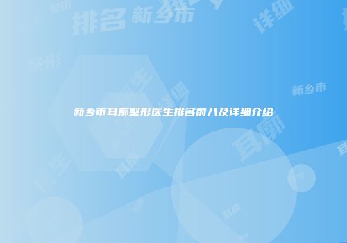 新乡市耳廓整形医生排名前八及详细介绍