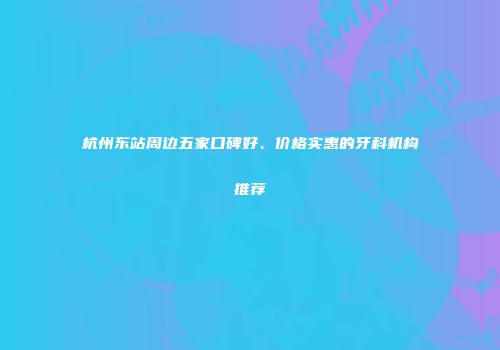 杭州东站周边五家口碑好、价格实惠的牙科机构推荐