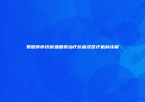 景德镇市切割酒糟鼻治疗价格及医疗机构详解