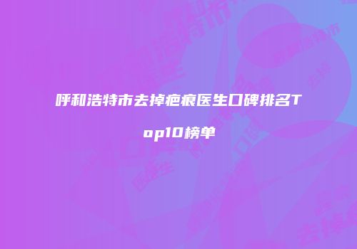 呼和浩特市去掉疤痕医生口碑排名Top10榜单