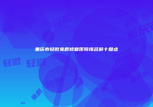 重庆市轻微兔唇修复医院排名前十盘点