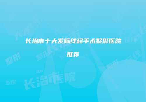 长治市十大发际线移手术整形医院推荐